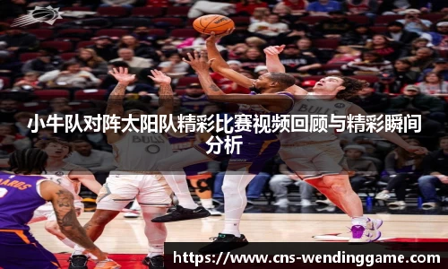 小牛队对阵太阳队精彩比赛视频回顾与精彩瞬间分析